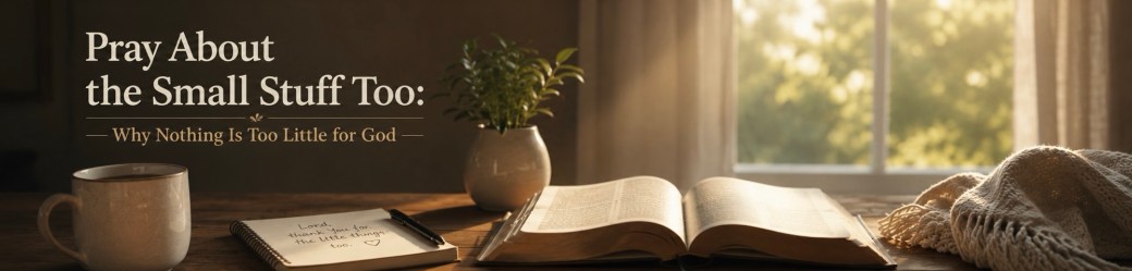 Pray About the Small Stuff Too: Why Nothing Is Too Little for God